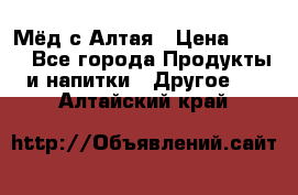 Мёд с Алтая › Цена ­ 600 - Все города Продукты и напитки » Другое   . Алтайский край